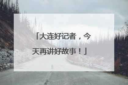大连好记者，今天再讲好故事！