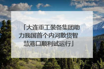 大连重工装备集团助力我国首个内河散货智慧港口顺利试运行