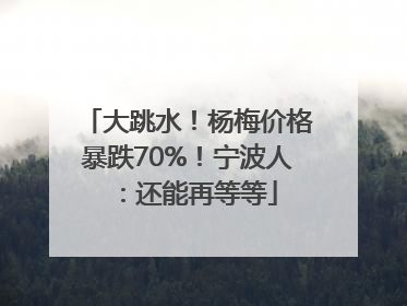 大跳水！杨梅价格暴跌70%！宁波人：还能再等等