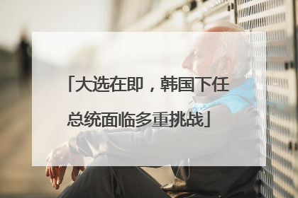 大选在即，韩国下任总统面临多重挑战