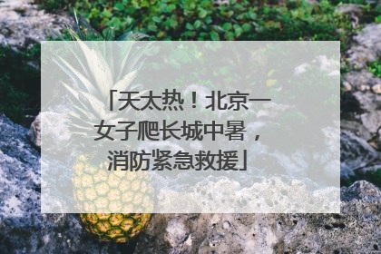 天太热！北京一女子爬长城中暑，消防紧急救援