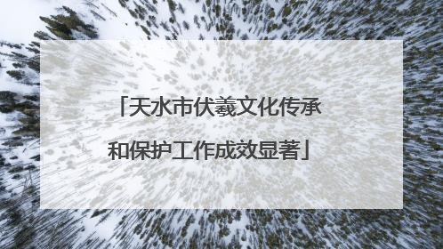 天水市伏羲文化传承和保护工作成效显著