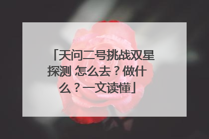 天问二号挑战双星探测 怎么去？做什么？一文读懂