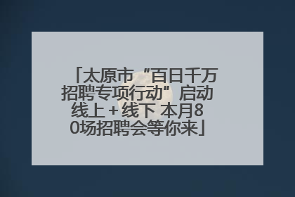 太原市“百日千万招聘专项行动”启动线上＋线下 本月80场招聘会等你来