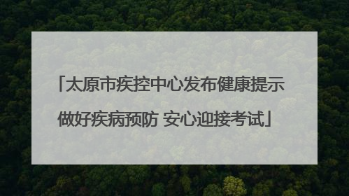 太原市疾控中心发布健康提示 做好疾病预防 安心迎接考试