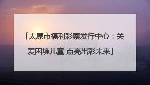 太原市福利彩票发行中心：关爱困境儿童 点亮出彩未来