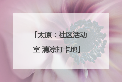 太原：社区活动室 清凉打卡地