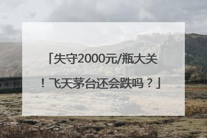 失守2000元/瓶大关！飞天茅台还会跌吗？