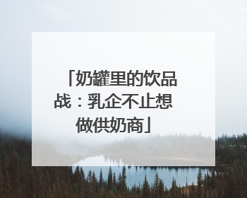 奶罐里的饮品战：乳企不止想做供奶商