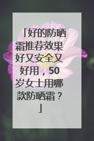 好的防晒霜推荐效果好又安全又好用，50岁女士用哪款防晒霜？