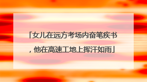 女儿在远方考场内奋笔疾书，他在高速工地上挥汗如雨