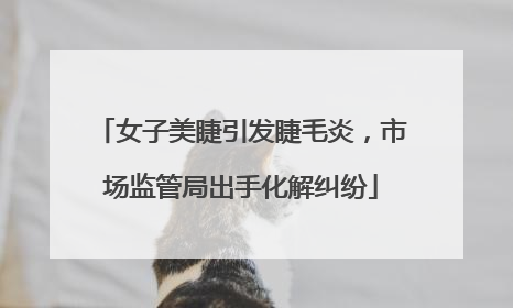 女子美睫引发睫毛炎，市场监管局出手化解纠纷