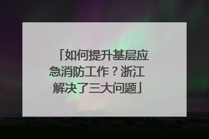 如何提升基层应急消防工作？浙江解决了三大问题
