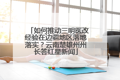 如何推动三明医改经验在边疆地区落地落实？云南楚雄州州长答红星新闻