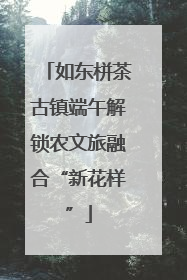 如东栟茶古镇端午解锁农文旅融合“新花样”