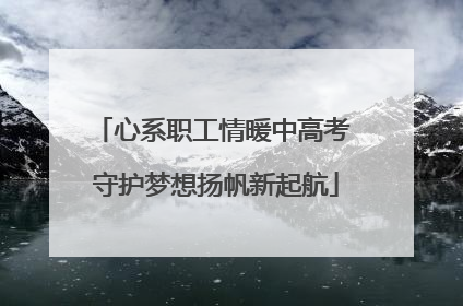 心系职工情暖中高考 守护梦想扬帆新起航
