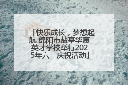 快乐成长，梦想起航 绵阳市盐亭华宸英才学校举行2025年六一庆祝活动