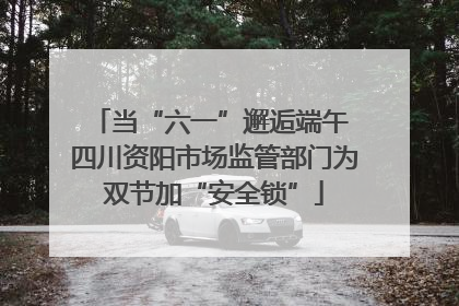 当“六一”邂逅端午 四川资阳市场监管部门为双节加“安全锁”