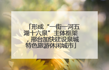 形成“一街一河五湖十六泉”主体框架，邢台加快建设泉城特色旅游休闲城市