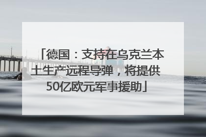 德国：支持在乌克兰本土生产远程导弹，将提供50亿欧元军事援助