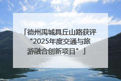 德州禹城具丘山路获评“2025年度交通与旅游融合创新项目”