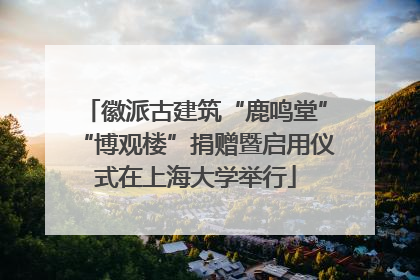 徽派古建筑“鹿鸣堂”“博观楼”捐赠暨启用仪式在上海大学举行