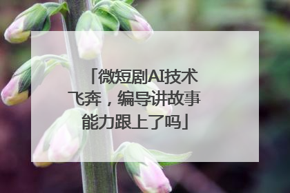 微短剧AI技术飞奔，编导讲故事能力跟上了吗