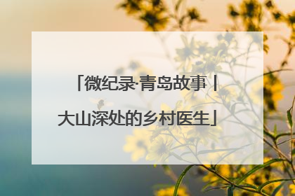 微纪录·青岛故事丨大山深处的乡村医生