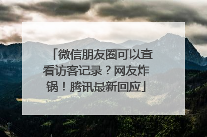 微信朋友圈可以查看访客记录？网友炸锅！腾讯最新回应