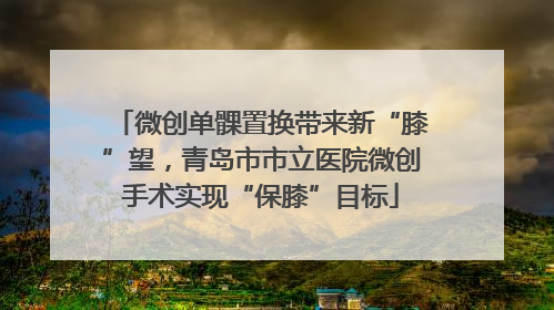 微创单髁置换带来新“膝”望，青岛市市立医院微创手术实现“保膝”目标