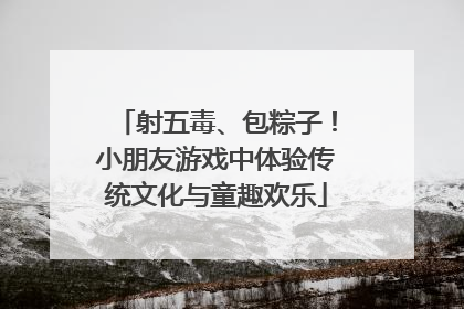 射五毒、包粽子！小朋友游戏中体验传统文化与童趣欢乐