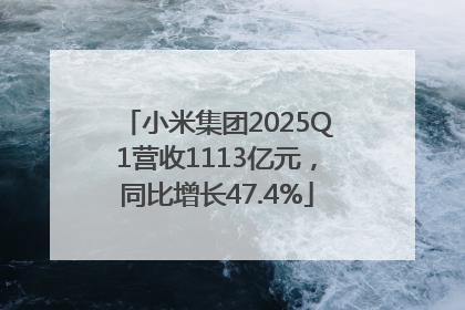 小米集团2025Q1营收1113亿元，同比增长47.4%