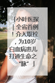 小叶医探｜全省首例！介入取栓，为10岁白血病患儿打通生命之“脉”