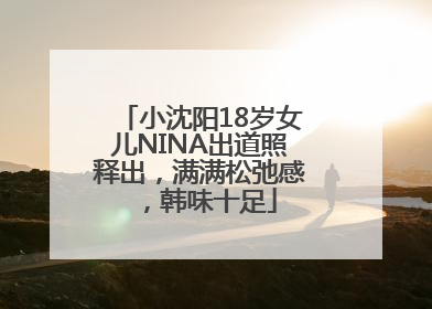 小沈阳18岁女儿NINA出道照释出，满满松弛感，韩味十足