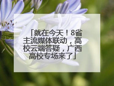 就在今天！8省主流媒体联动，高校云端答疑，广西高校专场来了