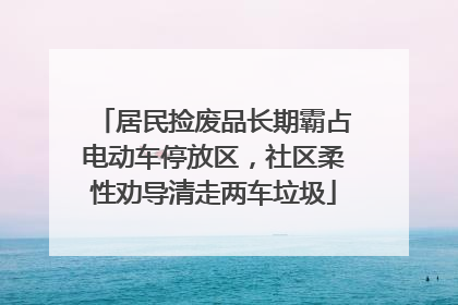 居民捡废品长期霸占电动车停放区，社区柔性劝导清走两车垃圾
