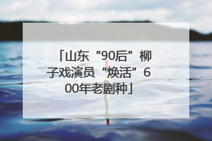 山东“90后”柳子戏演员“焕活”600年老剧种