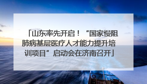 山东率先开启！“国家慢阻肺病基层医疗人才能力提升培训项目”启动会在济南召开