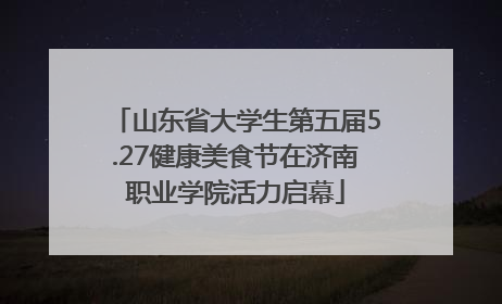 山东省大学生第五届5.27健康美食节在济南职业学院活力启幕