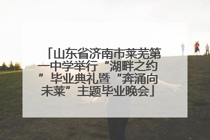 山东省济南市莱芜第一中学举行“湖畔之约”毕业典礼暨“奔涌向未莱”主题毕业晚会