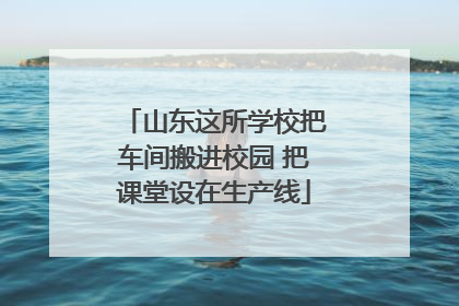 山东这所学校把车间搬进校园 把课堂设在生产线