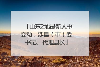 山东2地最新人事变动，涉县（市）委书记、代理县长