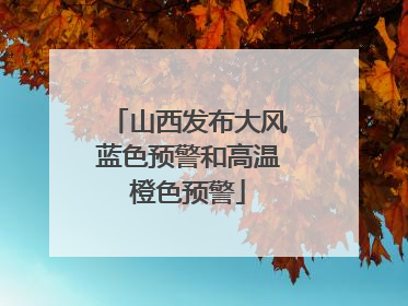 山西发布大风蓝色预警和高温橙色预警