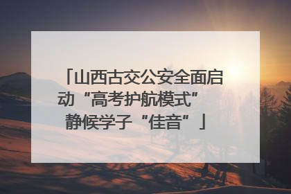 山西古交公安全面启动“高考护航模式” 静候学子“佳音”