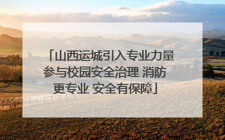 山西运城引入专业力量参与校园安全治理 消防更专业 安全有保障