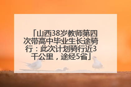 山西38岁教师第四次带高中毕业生长途骑行：此次计划骑行近3千公里，途经5省