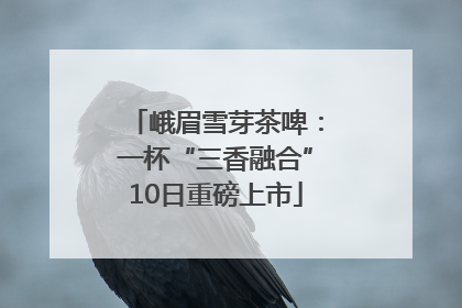峨眉雪芽茶啤：一杯“三香融合”10日重磅上市