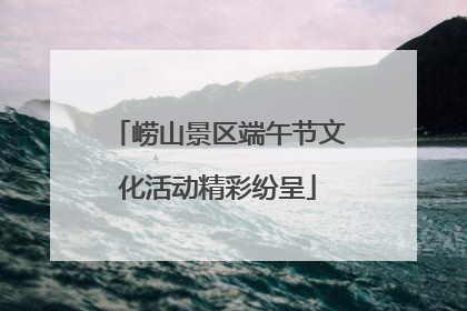 崂山景区端午节文化活动精彩纷呈