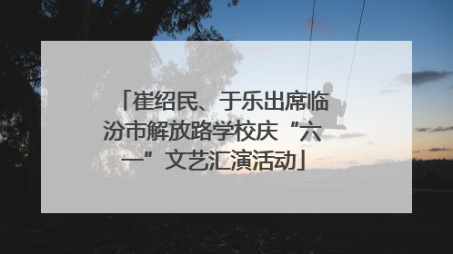 崔绍民、于乐出席临汾市解放路学校庆“六一”文艺汇演活动