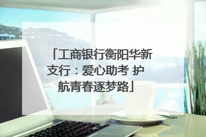 工商银行衡阳华新支行：爱心助考 护航青春逐梦路